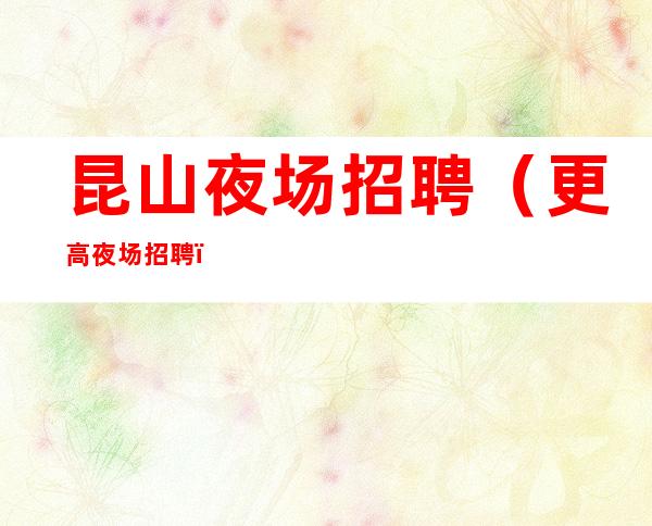 昆山夜场招聘 （更高夜场招聘）工资有保障