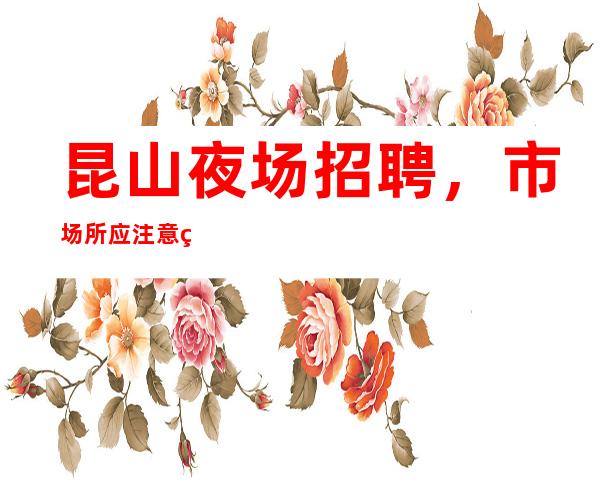 昆山夜场招聘,市场所应注意的问题