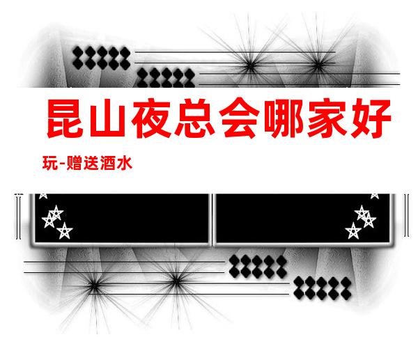 昆山夜总会哪家好玩-赠送酒水小吃 – 昆山张浦商务KTV