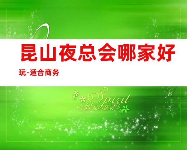 昆山夜总会哪家好玩-适合商务应酬 – 昆山经济开发区商务KTV