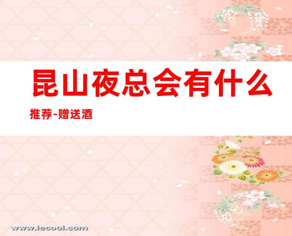 昆山夜总会有什么推荐-赠送酒水小吃 – 昆山经济开发区商务KTV