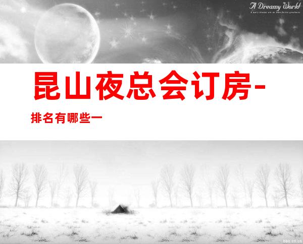 昆山夜总会订房-排名有哪些一览 – 昆山巴城商务KTV