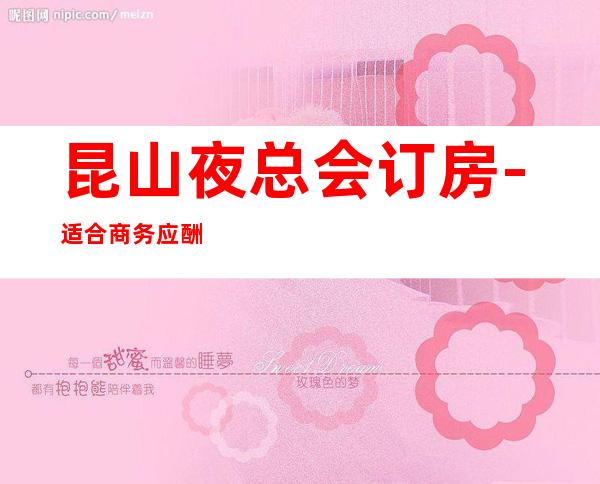 昆山夜总会订房-适合商务应酬 – 昆山锦溪商务KTV