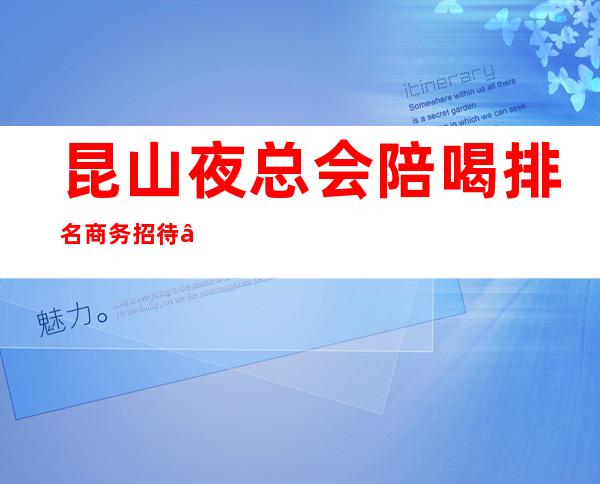 昆山夜总会陪喝排名商务招待 – 昆山锦溪商务KTV