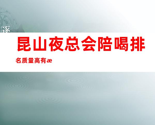 昆山夜总会陪喝排名质量高有性价比 – 昆山张浦商务KTV