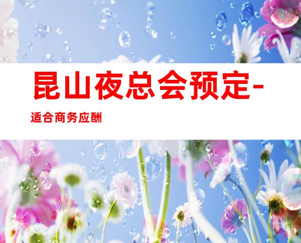 昆山夜总会预定-适合商务应酬 – 昆山陆家商务KTV