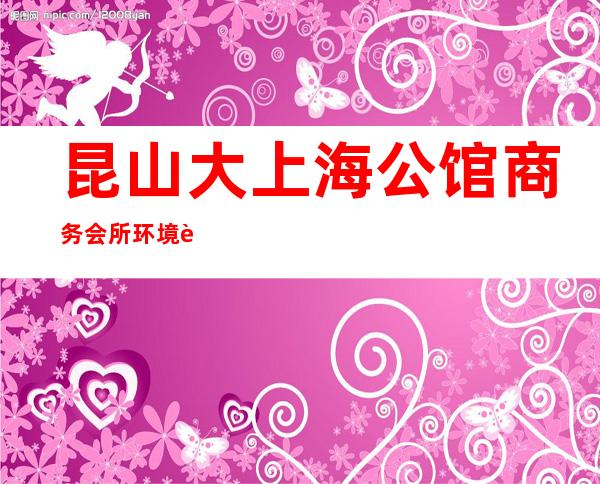 昆山大上海公馆商务会所环境装修如何，位置在哪里。