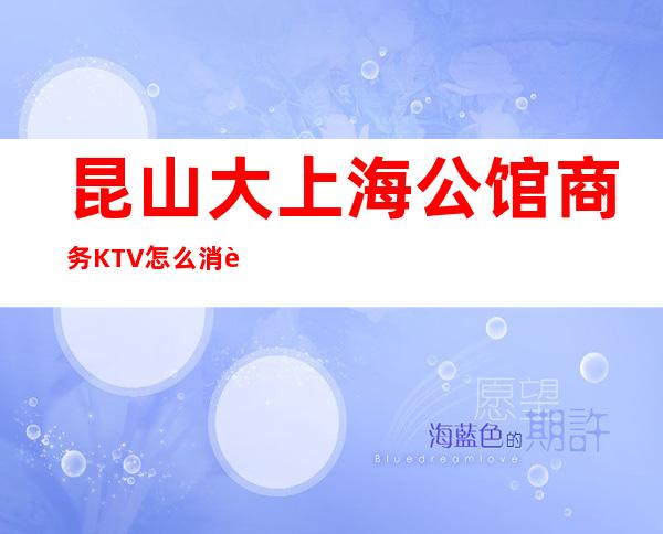 昆山大上海公馆商务KTV怎么消费-好玩不贵大上海公馆KTV。