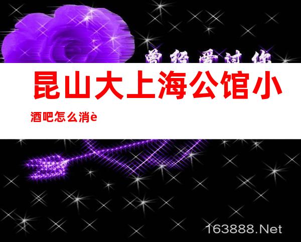 昆山大上海公馆小酒吧怎么消费-好玩不贵大上海公馆酒吧。