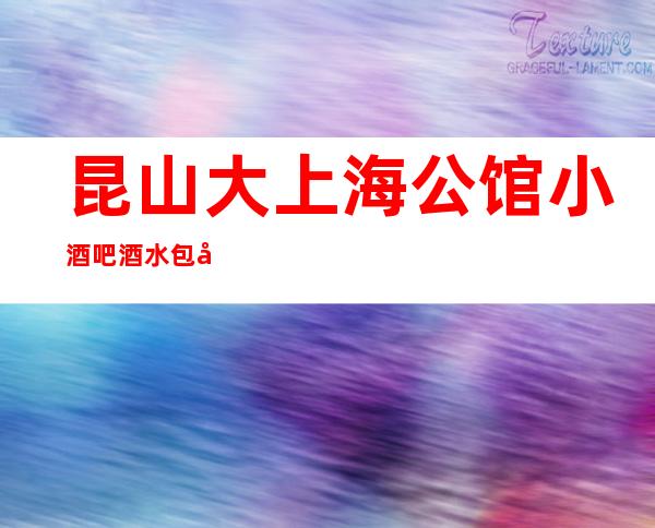 昆山大上海公馆小酒吧酒水包厢贵不贵，公主怎么消费。