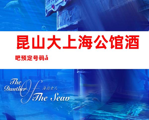 昆山大上海公馆酒吧预定号码多少，市区大上海公馆消费标准？