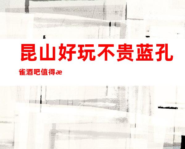 昆山好玩不贵蓝孔雀酒吧值得推荐，档次高酒水便宜。