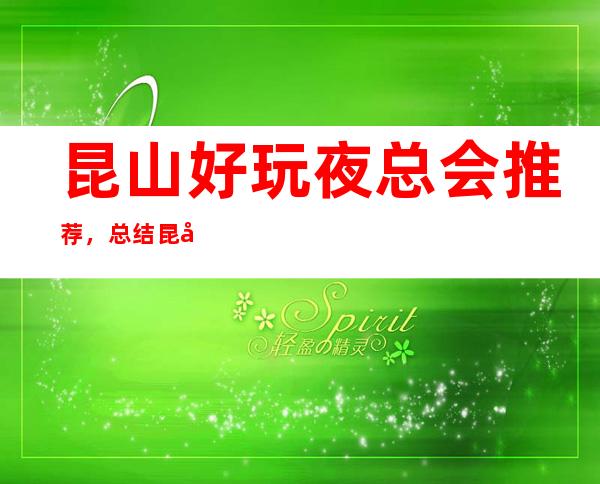 昆山好玩夜总会推荐，总结昆山好玩夜总会值得尝试
