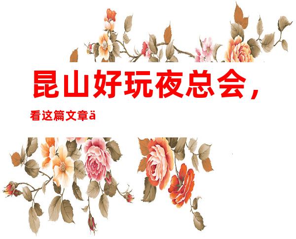 昆山好玩夜总会,看这篇文章了解深藏不露之地