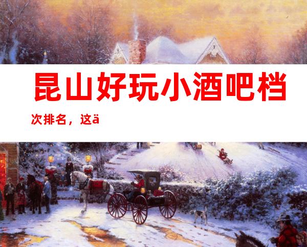 昆山好玩小酒吧档次排名，这份榜单中你来过几家