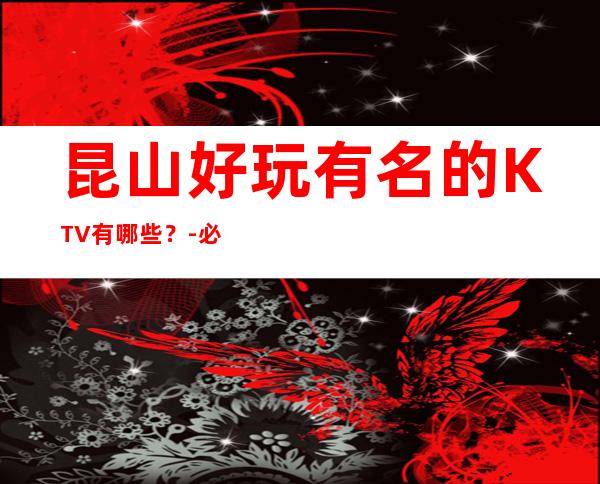 昆山好玩有名的KTV有哪些?-必玩的生意火爆 – 昆山淀山湖商务KTV