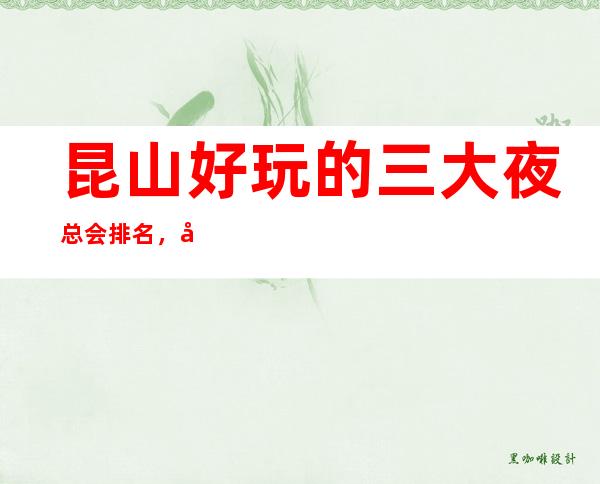 昆山好玩的三大夜总会排名,值得去的商务KTV一览