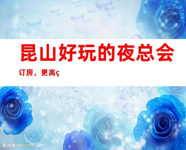 昆山好玩的夜总会订房,更高的夜总会订房