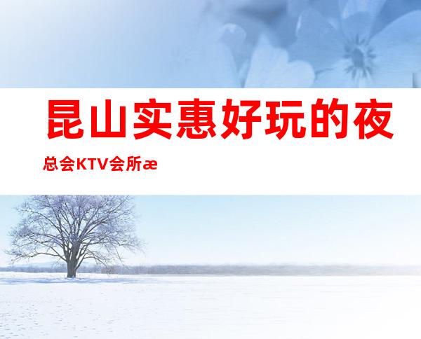 昆山实惠好玩的夜总会KTV会所消费排行包间预定