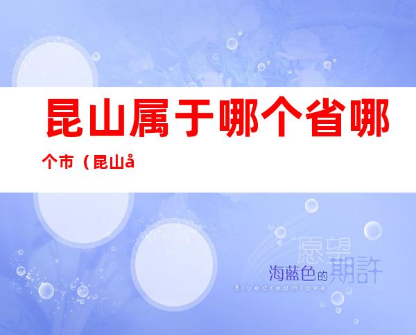 昆山属于哪个省哪个市（昆山属于哪个省哪个市江苏省高考的竞争情况）