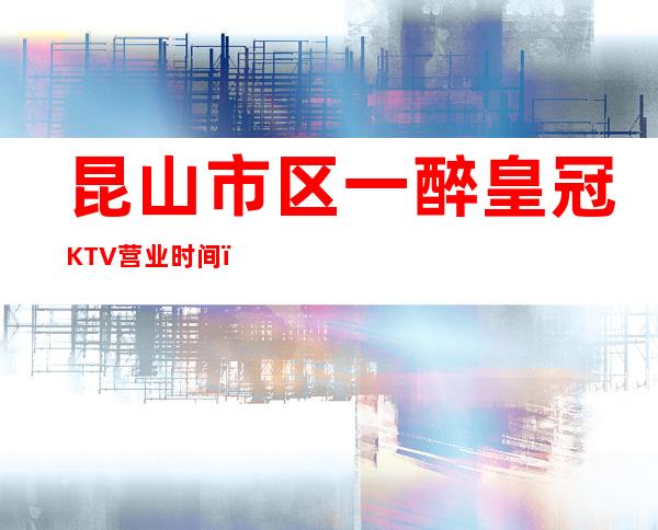 昆山市区一醉皇冠KTV营业时间，酒水包厢价格消费表。