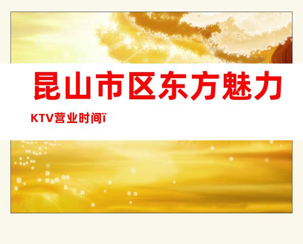 昆山市区东方魅力KTV营业时间，酒水包厢价格消费表。