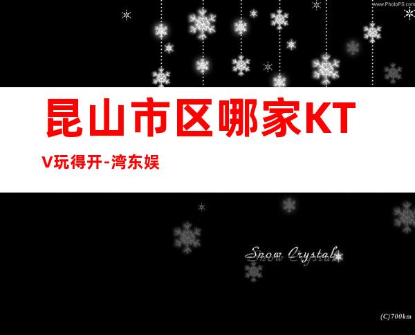 昆山市区哪家KTV玩得开-湾东娱乐会所值得体验。