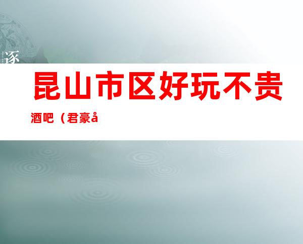 昆山市区好玩不贵酒吧（君豪国际酒吧）性价比高。