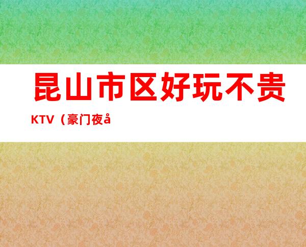 昆山市区好玩不贵KTV（豪门夜宴夜总会）性价比高。