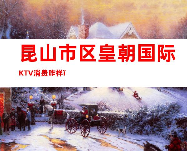 昆山市区皇朝国际KTV消费咋样?玩得开吗有什么服务。