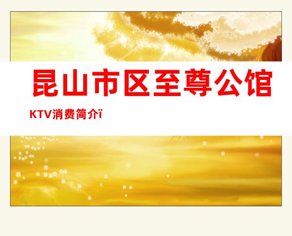 昆山市区至尊公馆KTV消费简介,至尊公馆KTV攻略玩法。