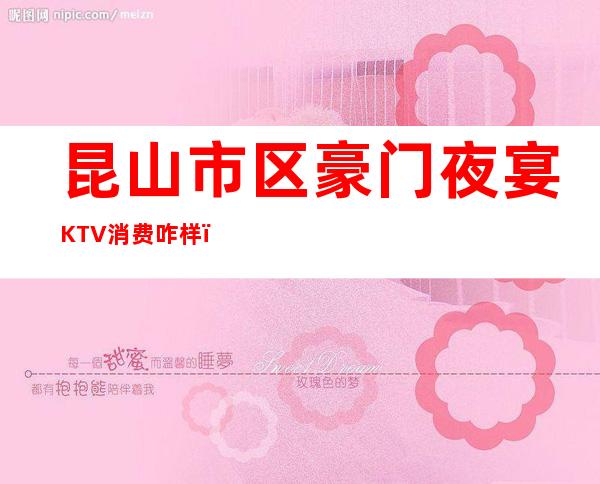 昆山市区豪门夜宴KTV消费咋样？玩得开吗有什么服务。