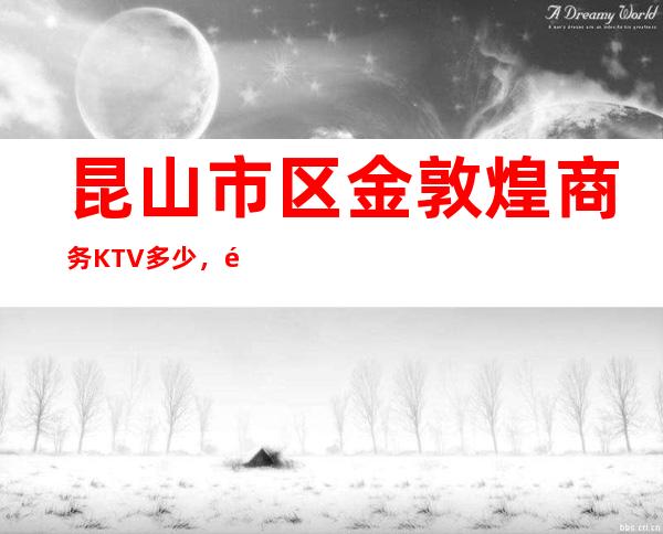 昆山市区金敦煌商务KTV多少，酒水包厢价格。