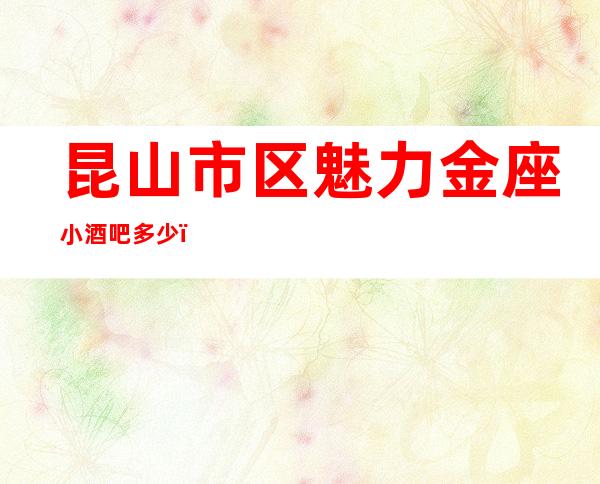昆山市区魅力金座小酒吧多少，酒水包厢价格。