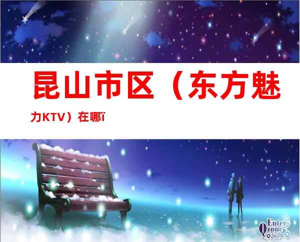 昆山市区（东方魅力KTV）在哪，最小包厢多少。