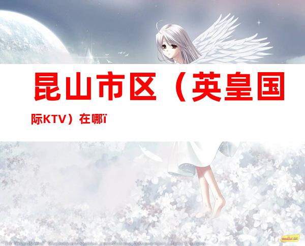 昆山市区（英皇国际KTV）在哪，最小包厢多少。