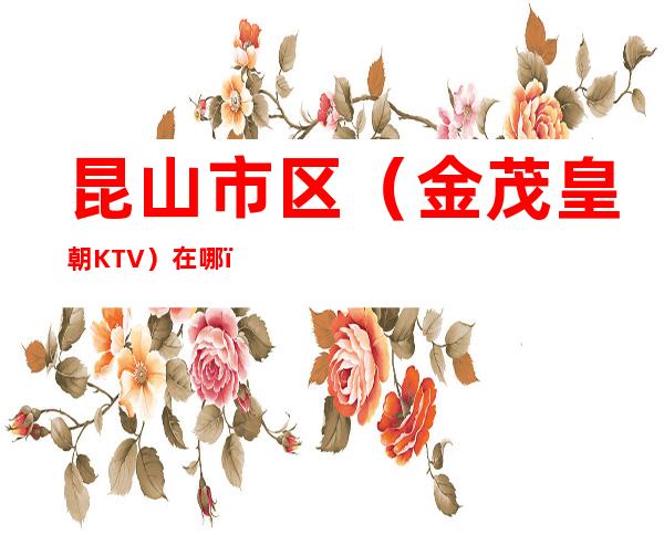 昆山市区（金茂皇朝KTV）在哪，最小包厢多少。
