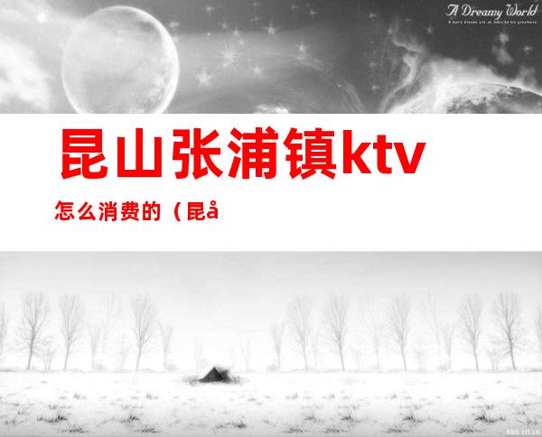 昆山张浦镇ktv怎么消费的(昆山张浦镇ktv怎么消费的)
