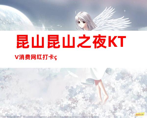 昆山昆山之夜KTV消费.网红打卡的地方.你确定不来 – 昆山花桥商务KTV