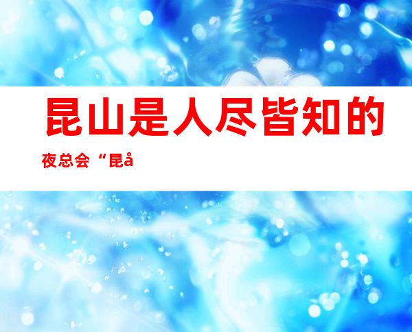 昆山是人尽皆知的夜总会“昆山私人订制夜总会”