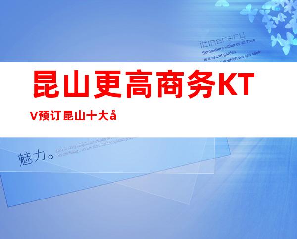 昆山更高商务KTV预订 昆山十大夜总会中你玩过几家呢
