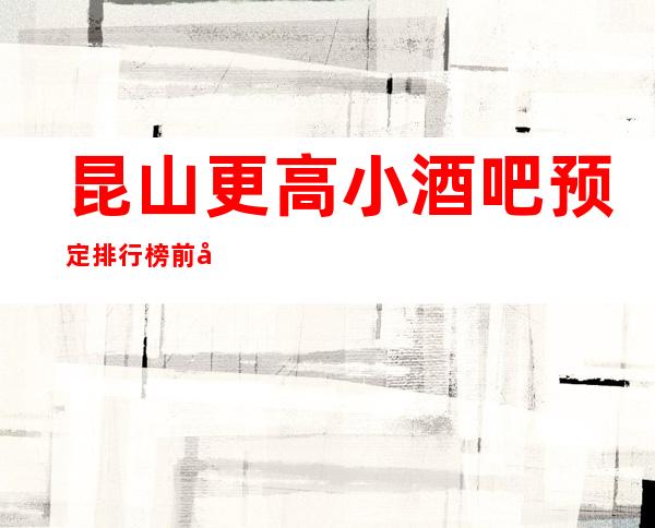 昆山更高小酒吧预定排行榜前八消费价格水平