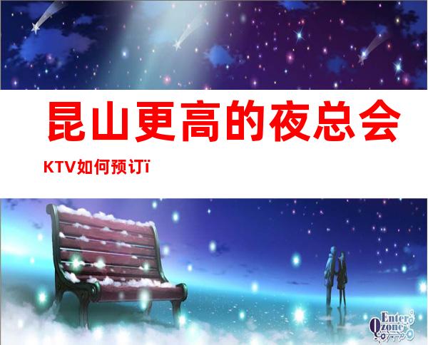 昆山更高的夜总会KTV如何预订？昆山KTV订房及档次排名榜
