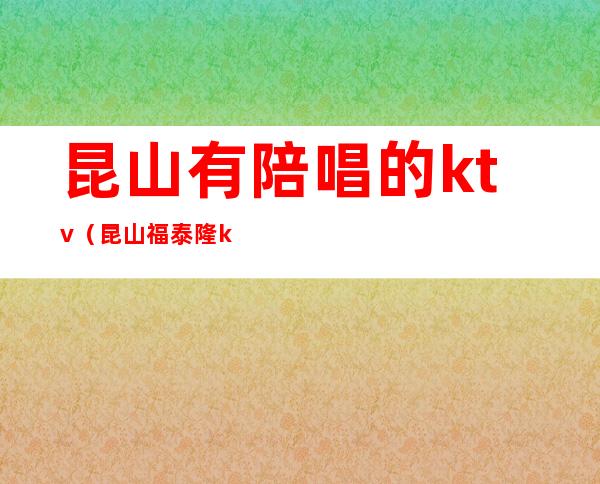 昆山有陪唱的ktv(昆山福泰隆ktv有陪唱吗?)