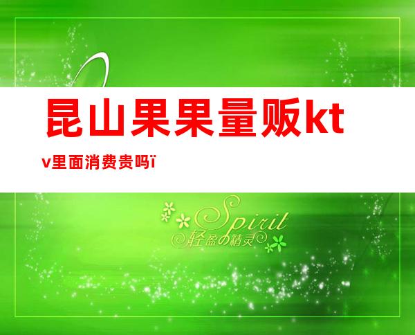 昆山果果量贩ktv里面消费贵吗（花果园量贩式KTV）