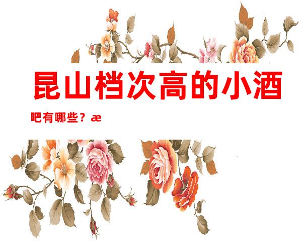 昆山档次高的小酒吧有哪些？推荐八家总有适合你的