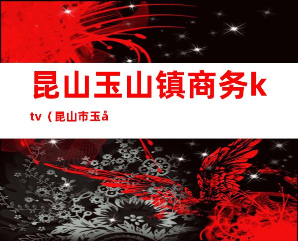 昆山玉山镇商务ktv(昆山市玉山镇经济服务中心)