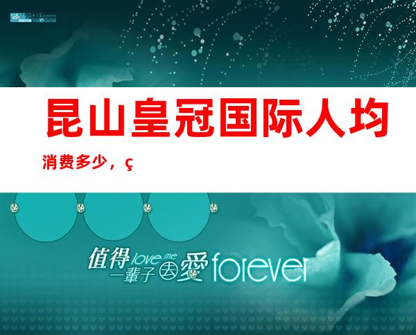 昆山皇冠国际人均消费多少，皇冠国际有没有畅饮活动？