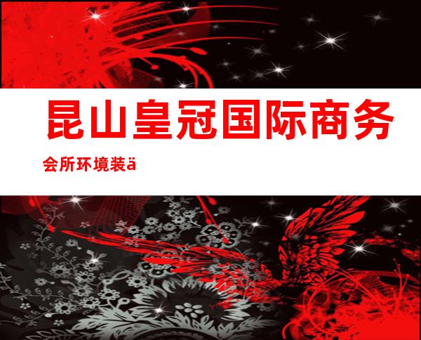 昆山皇冠国际商务会所环境装修如何，位置在哪里。
