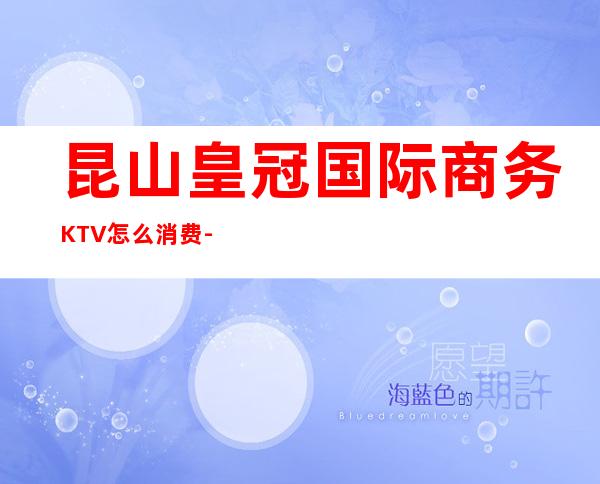 昆山皇冠国际商务KTV怎么消费-好玩不贵皇冠国际KTV。